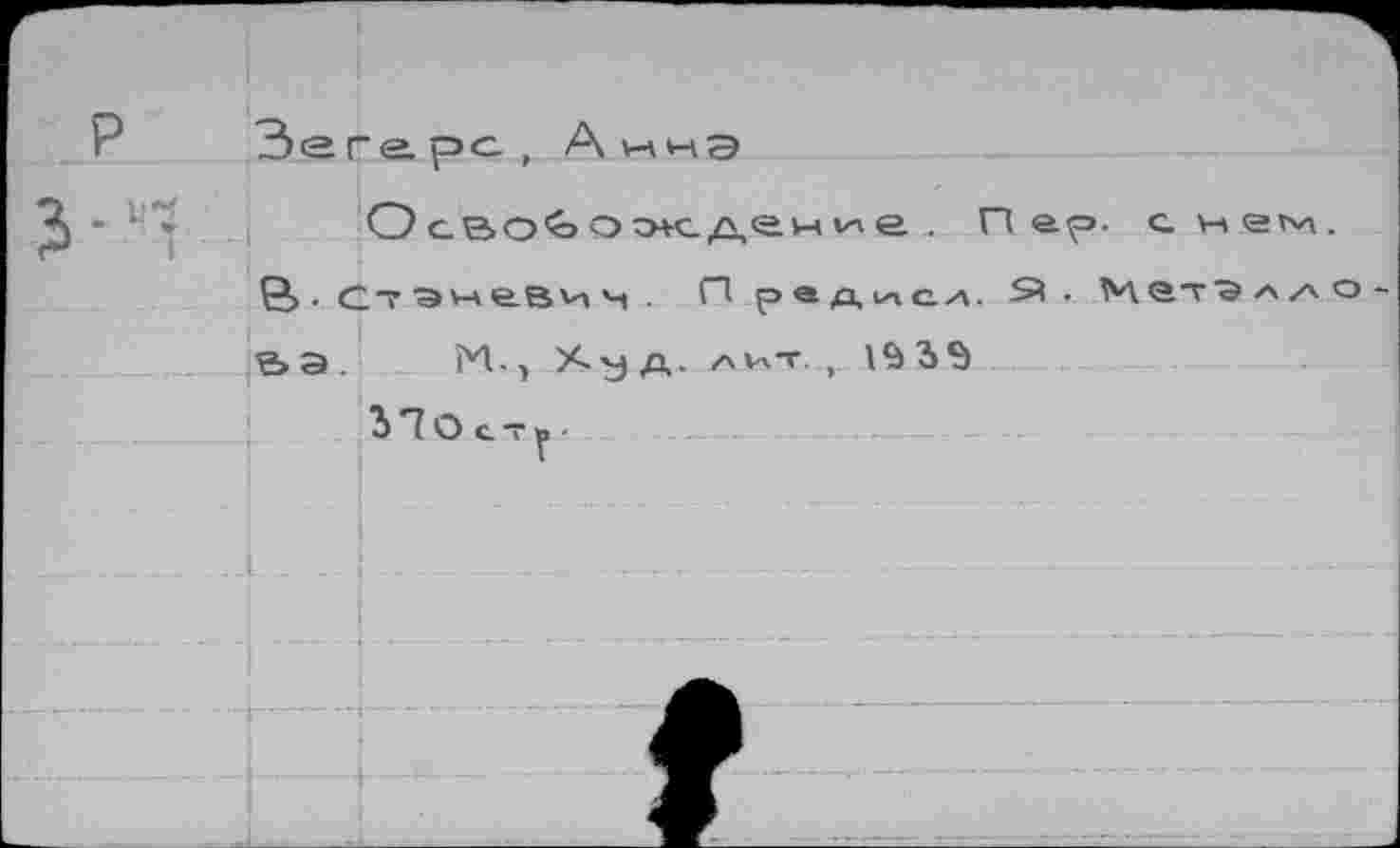 ﻿Р Зегерс, АннЭ
- 1 *	ОсвО’оО^сдение . П ер», с нем.
В . СтЭневин П радиол. Я - М <Э.т "Э л zx о -&Э М-, ХуД. лит, 1^35 .
Ь7Остг